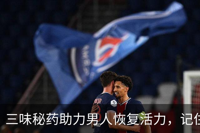 三味秘药助力男人恢复活力，记住这三味足矣